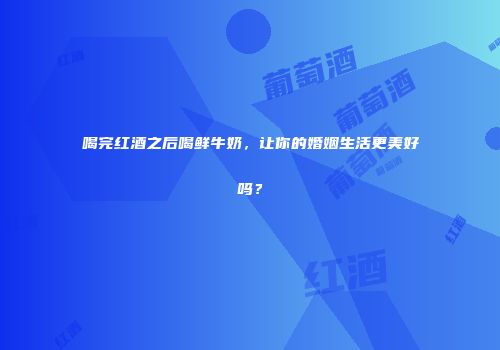 喝完红酒之后喝鲜牛奶，让你的婚姻生活更美好吗？