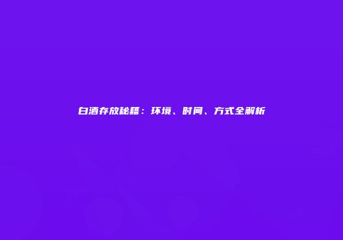 白酒存放秘籍：环境、时间、方式全解析
