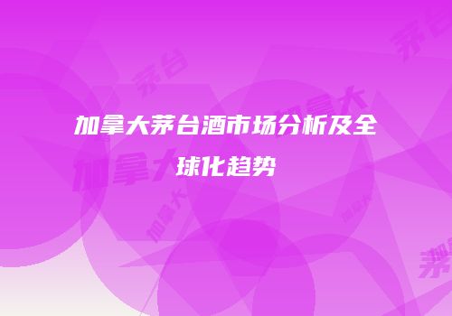 加拿大茅台酒市场分析及全球化趋势