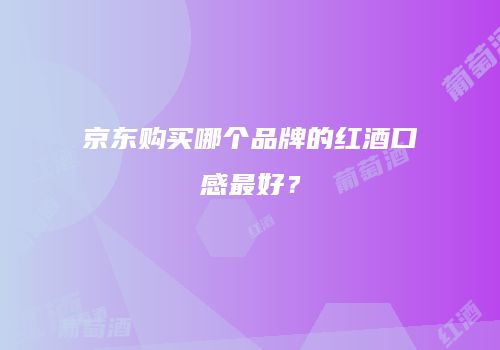 京东购买哪个品牌的红酒口感最好？
