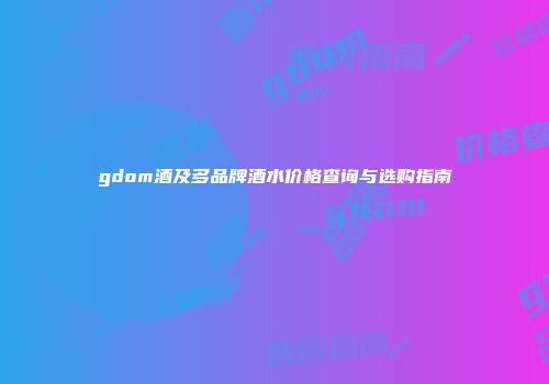 gdom酒及多品牌酒水价格查询与选购指南