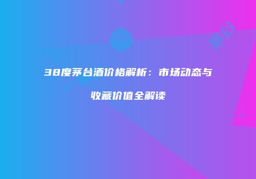 38度茅台酒价格解析：市场动态与收藏价值全解读