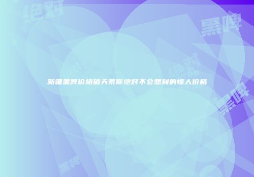 新疆黑啤价格破天荒你绝对不会想到的惊人价格