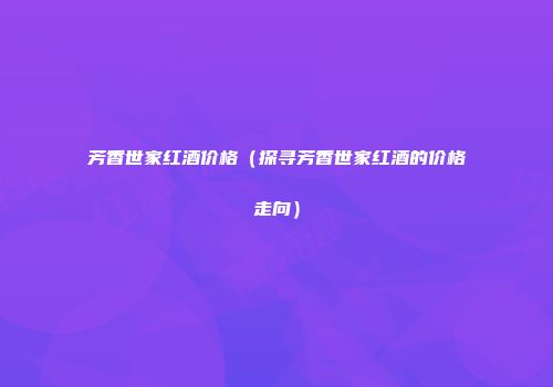 芳香世家红酒价格（探寻芳香世家红酒的价格走向）