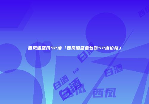 西凤酒蓝凤52度「西凤酒蓝色包装52度价格」