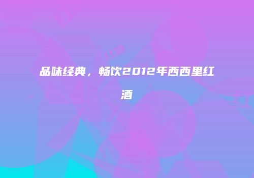 品味经典，畅饮2012年西西里红酒