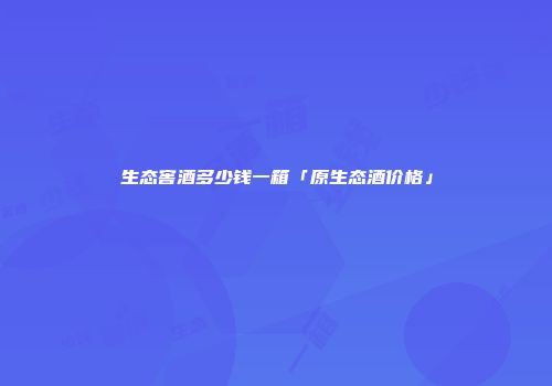 生态窖酒多少钱一箱「原生态酒价格」