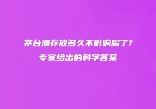茅台酒存放多久不影响喝了?专家给出的科学答案
