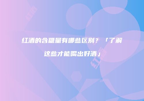 红酒的含糖量有哪些区别？「了解这些才能喝出好酒」