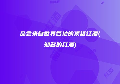 品尝来自世界各地的顶级红酒(知名的红酒)