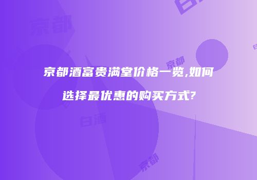 京都酒富贵满堂价格一览,如何选择最优惠的购买方式?