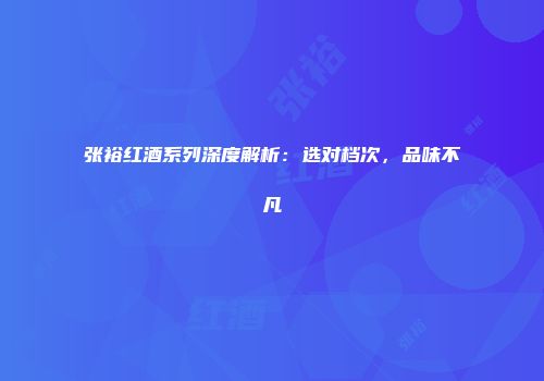 张裕红酒系列深度解析：选对档次，品味不凡