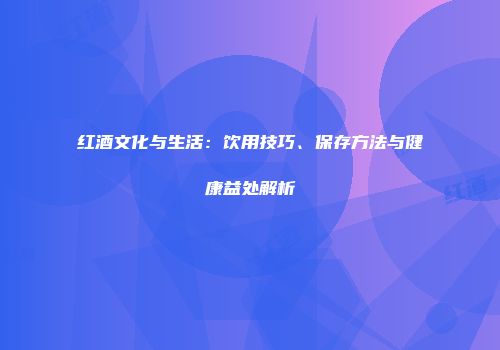 红酒文化与生活：饮用技巧、保存方法与健康益处解析