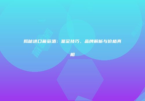 揭秘进口葡萄酒：鉴定技巧、品牌解析与价格真相