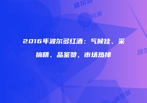 2016年波尔多红酒：气候佳、采摘精、品鉴赞，市场热捧