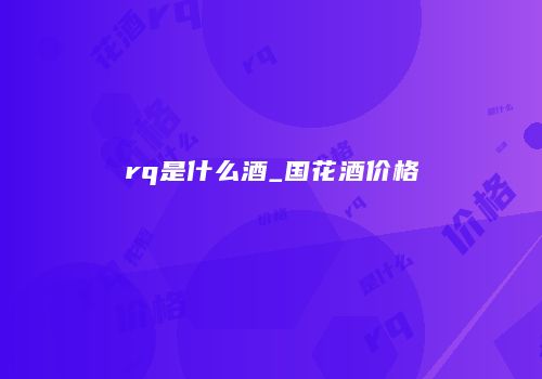 rq是什么酒_国花酒价格