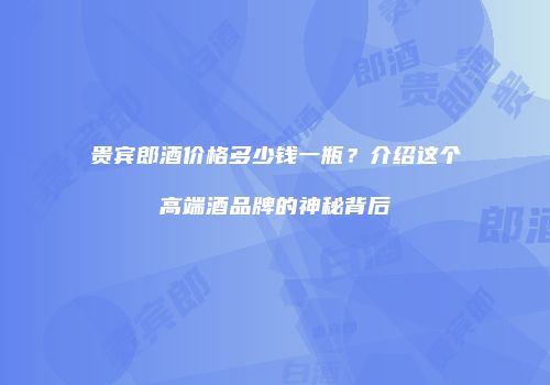 贵宾郎酒价格多少钱一瓶？介绍这个高端酒品牌的神秘背后