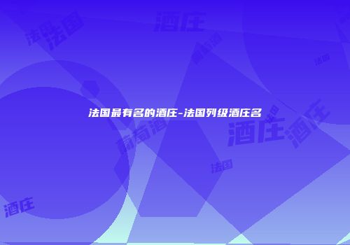 法国最有名的酒庄-法国列级酒庄名