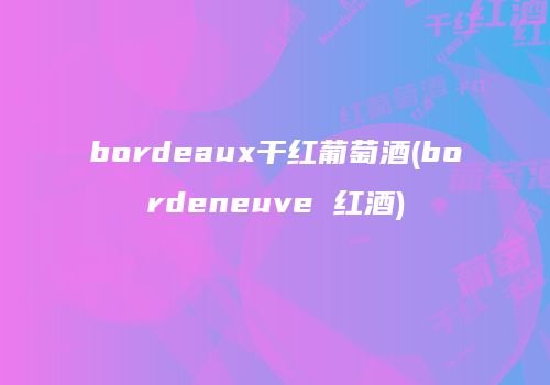 bordeaux干红葡萄酒(bordeneuve 红酒)