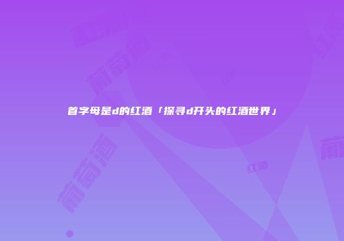 首字母是d的红酒「探寻d开头的红酒世界」