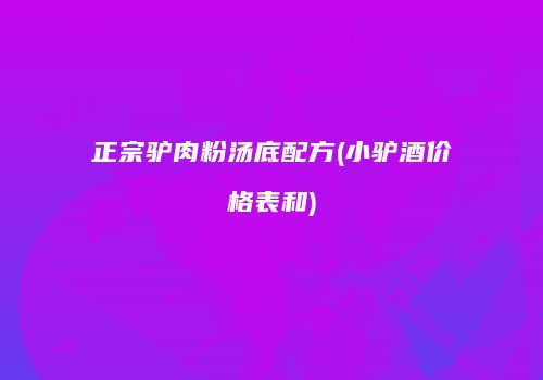 正宗驴肉粉汤底配方(小驴酒价格表和)