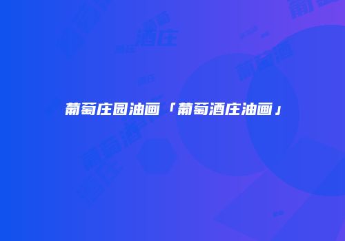 葡萄庄园油画「葡萄酒庄油画」
