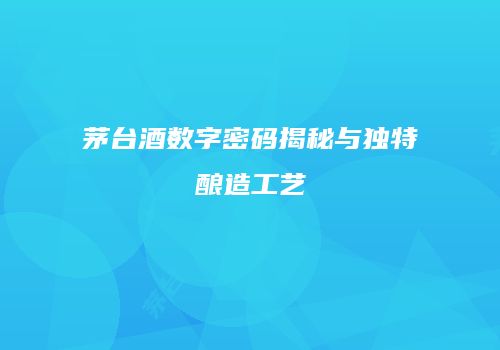茅台酒数字密码揭秘与独特酿造工艺