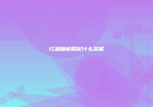 红酒睡前喝配什么菜呢