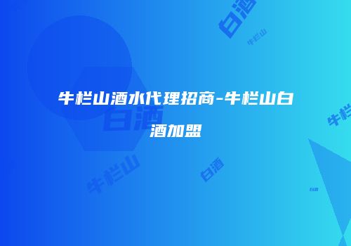 牛栏山酒水代理招商-牛栏山白酒加盟