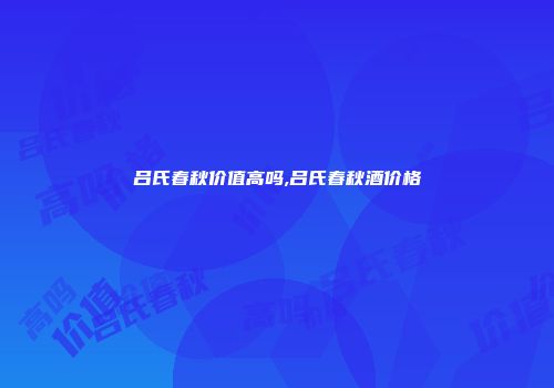 吕氏春秋价值高吗,吕氏春秋酒价格