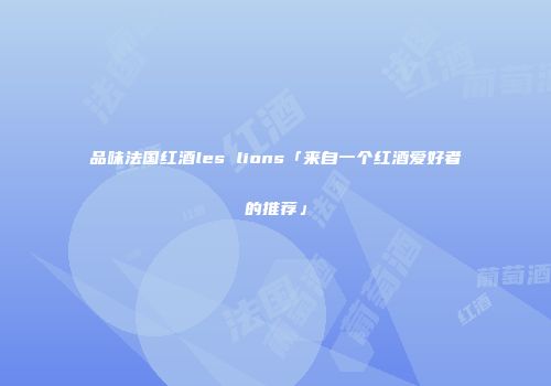 品味法国红酒les lions「来自一个红酒爱好者的推荐」
