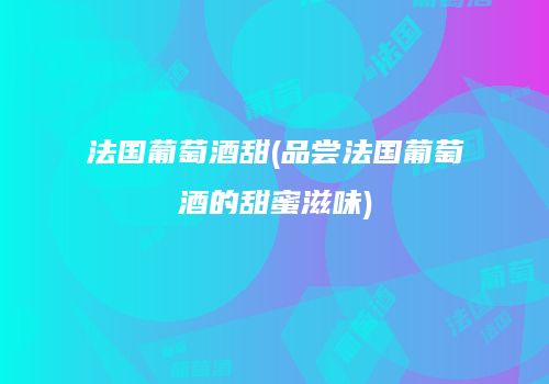 法国葡萄酒甜(品尝法国葡萄酒的甜蜜滋味)