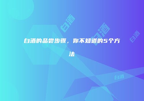 白酒的品尝步骤，你不知道的5个方法