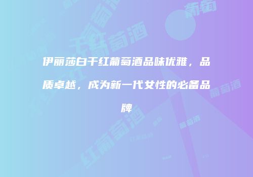 伊丽莎白干红葡萄酒品味优雅，品质卓越，成为新一代女性的必备品牌
