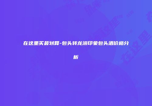 在这里买最划算-包头转龙液印象包头酒价格分析