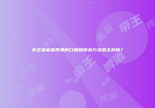 帝王窖藏蓝啤酒的口感和酿造方法是怎样的？