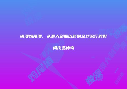 锐澳鸡尾酒：从澳大利亚创新到全球流行的时尚饮品传奇