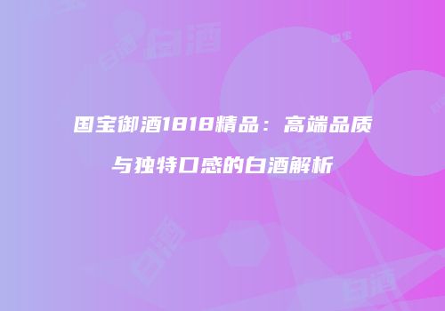国宝御酒1818精品：高端品质与独特口感的白酒解析