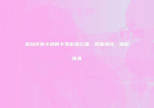 源自托斯卡纳的卡罗尼亚红酒：风味独特，搭配佳肴