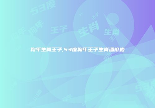 狗年生肖王子,53度狗年王子生肖酒价格