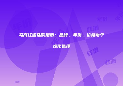 马高红酒选购指南：品牌、年份、价格与个性化选择