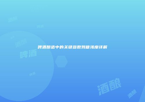 啤酒酿造中的关键参数残糖浓度详解