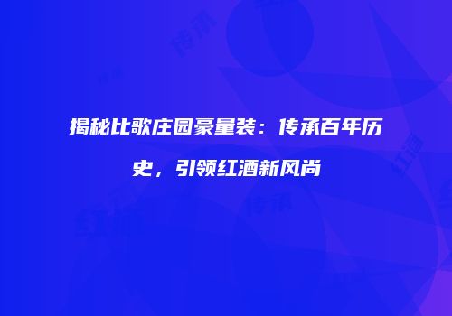 揭秘比歌庄园豪量装：传承百年历史，引领红酒新风尚