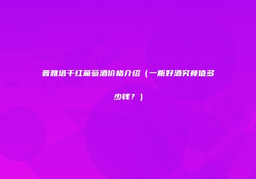 普雅塔干红葡萄酒价格介绍（一瓶好酒究竟值多少钱？）