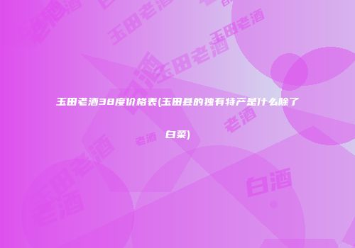 玉田老酒38度价格表(玉田县的独有特产是什么除了白菜)