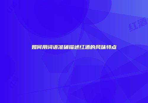 如何用词语准确描述红酒的风味特点
