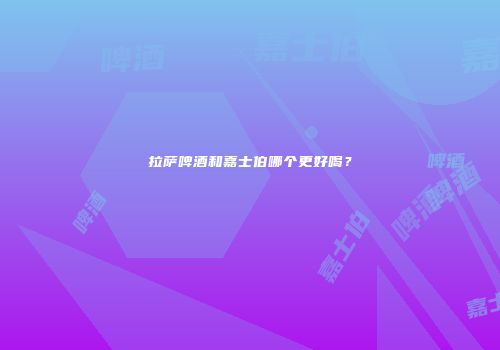 拉萨啤酒和嘉士伯哪个更好喝？