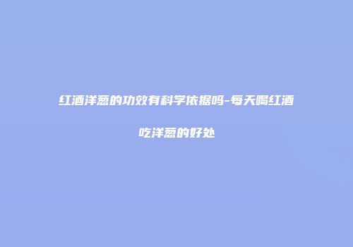 红酒洋葱的功效有科学依据吗-每天喝红酒吃洋葱的好处