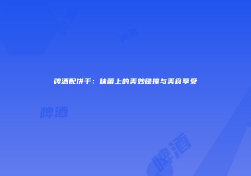啤酒配饼干：味蕾上的美妙碰撞与美食享受