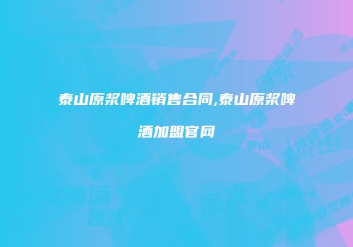 泰山原浆啤酒销售合同,泰山原浆啤酒加盟官网
